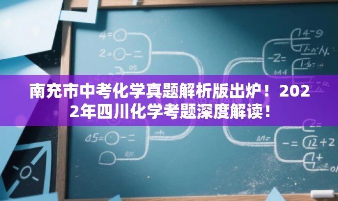 南充市中考化学真题解析版出炉!2022年四川化学考题深度解读! 南充市中考化学真题解析版出炉!2022年四川化学考题深度解读!