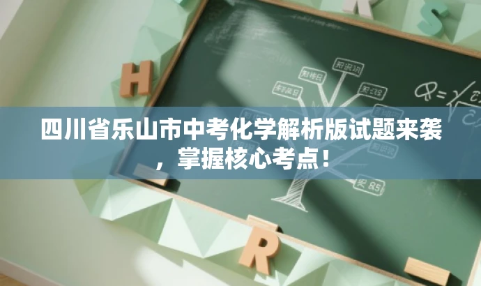 四川省乐山市中考化学解析版试题来袭,掌握核心考点! 四川省乐山市中考化学解析版试题来袭,掌握核心考点!