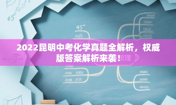 2022昆明中考化学真题全解析,权威版答案解析来袭! 2022昆明中考化学真题全解析,权威版答案解析来袭!