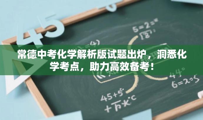 常德中考化学解析版试题出炉,洞悉化学考点,助力高效备考! 常德中考化学解析版试题出炉,洞悉化学考点,助力高效备考!