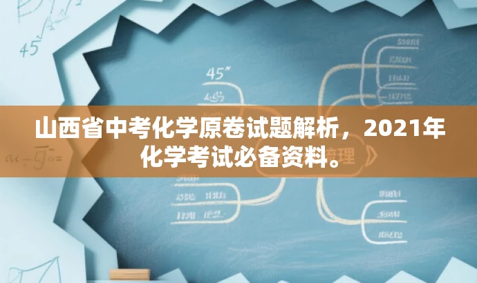 山西省中考化学原卷试题解析,2021年化学考试必备资料。 山西省中考化学原卷试题解析,2021年化学考试必备资料。