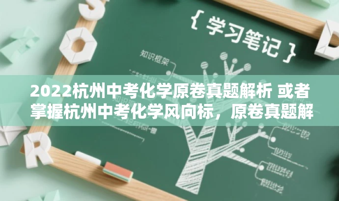 2022杭州中考化学原卷真题解析 或者 掌握杭州中考化学风向标,原卷真题解析。 2022杭州中考化学原卷真题解析 或者 掌握杭州中考化学风向标,原卷真题解析。
