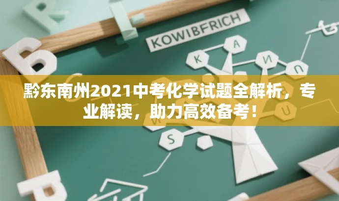 黔东南州2021中考化学试题全解析,专业解读,助力高效备考! 黔东南州2021中考化学试题全解析,专业解读,助力高效备考!