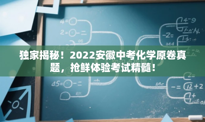独家揭秘!2022安徽中考化学原卷真题,抢鲜体验考试精髓! 独家揭秘!2022安徽中考化学原卷真题,抢鲜体验考试精髓!