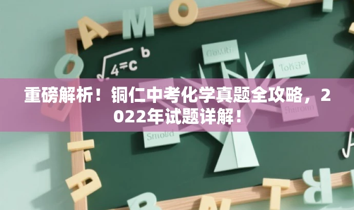 重磅解析！铜仁中考化学真题全攻略，2022年试题详解！