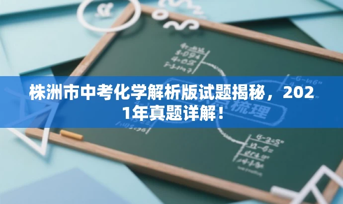 株洲市中考化学解析版试题揭秘,2021年真题详解! 株洲市中考化学解析版试题揭秘,2021年真题详解!