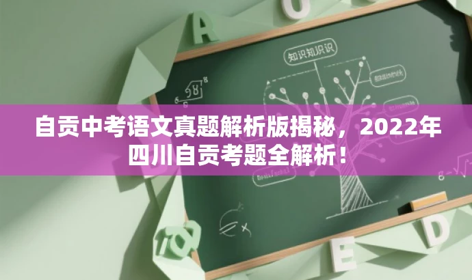 自贡中考语文真题解析版揭秘,2022年四川自贡考题全解析! 自贡中考语文真题解析版揭秘,2022年四川自贡考题全解析!