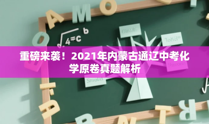 重磅来袭!2021年内蒙古通辽中考化学原卷真题解析 重磅来袭!2021年内蒙古通辽中考化学原卷真题解析