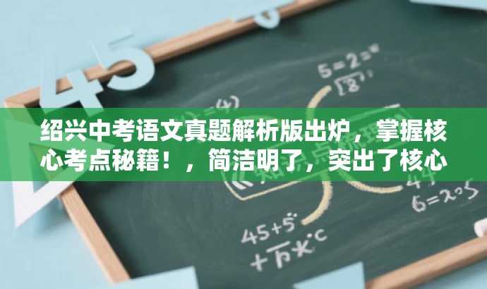 绍兴中考语文真题解析版出炉,掌握核心考点秘籍!,简洁明了,突出了核心价值和目标人群需求,同时语言有吸引力,符合营销效果的要求。 绍兴中考语文真题解析版出炉,掌握核心考点秘籍!,简洁明了,突出了核心价值和目标人群需求,同时语言有吸引力,符合营销效果的要求。