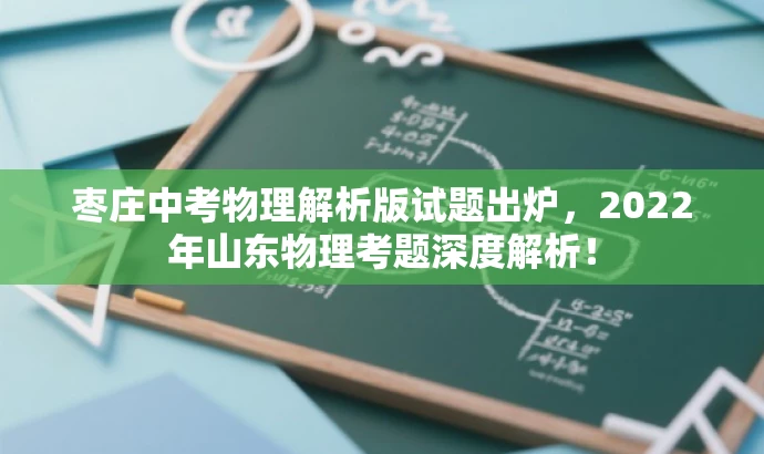 枣庄中考物理解析版试题出炉,2022年山东物理考题深度解析! 枣庄中考物理解析版试题出炉,2022年山东物理考题深度解析!