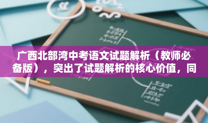 广西北部湾中考语文试题解析(教师必备版),突出了试题解析的核心价值,同时强调教师必备版,以适配教师的需求,语言简洁且具备吸引力。 广西北部湾中考语文试题解析(教师必备版),突出了试题解析的核心价值,同时强调教师必备版,以适配教师的需求,语言简洁且具备吸引力。