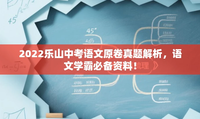 2022乐山中考语文原卷真题解析,语文学霸必备资料! 2022乐山中考语文原卷真题解析,语文学霸必备资料!