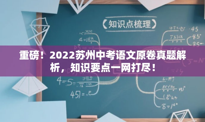 重磅!2022苏州中考语文原卷真题解析,知识要点一网打尽! 重磅!2022苏州中考语文原卷真题解析,知识要点一网打尽!