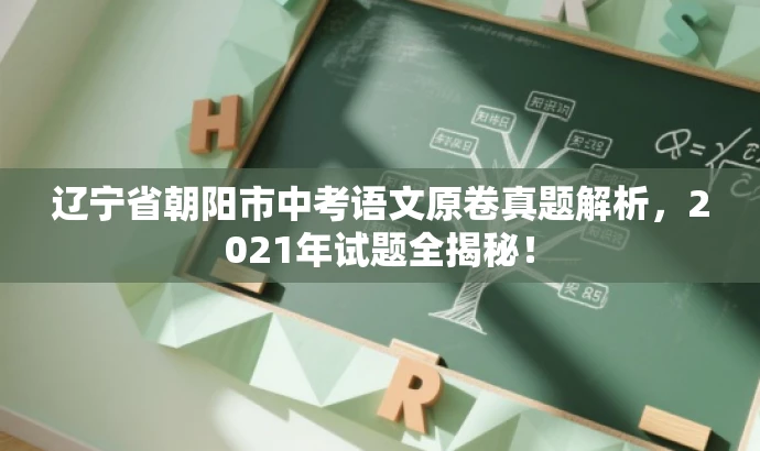 辽宁省朝阳市中考语文原卷真题解析,2021年试题全揭秘! 辽宁省朝阳市中考语文原卷真题解析,2021年试题全揭秘!
