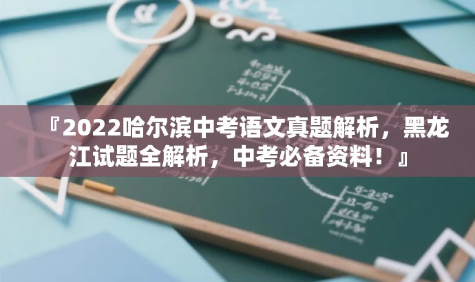 『2022哈尔滨中考语文真题解析，黑龙江试题全解析，中考必备资料！』