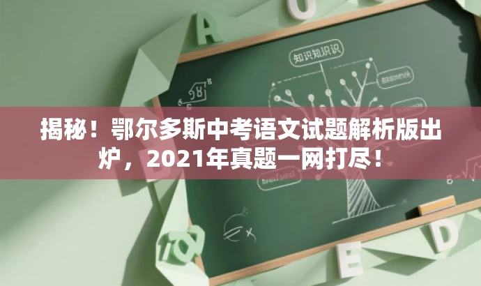 揭秘!鄂尔多斯中考语文试题解析版出炉,2021年真题一网打尽! 揭秘!鄂尔多斯中考语文试题解析版出炉,2021年真题一网打尽!