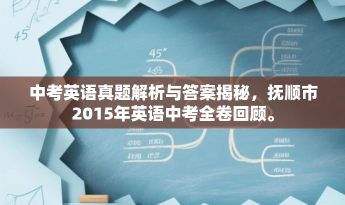 中考英语真题解析与答案揭秘,抚顺市2015年英语中考全卷回顾。 中考英语真题解析与答案揭秘,抚顺市2015年英语中考全卷回顾。