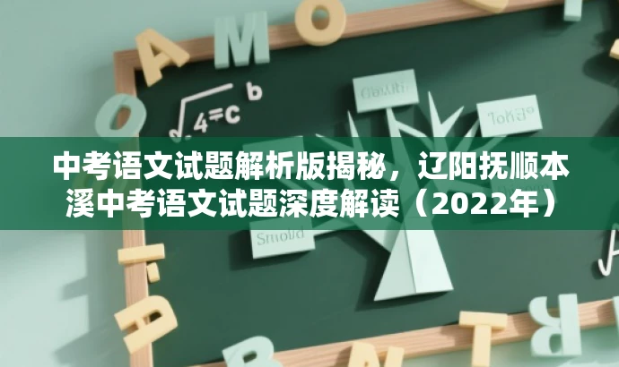 中考语文试题解析版揭秘,辽阳抚顺本溪中考语文试题深度解读(2022年) 中考语文试题解析版揭秘,辽阳抚顺本溪中考语文试题深度解读(2022年)