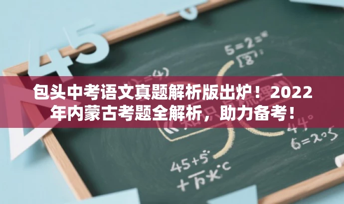 包头中考语文真题解析版出炉!2022年内蒙古考题全解析,助力备考! 包头中考语文真题解析版出炉!2022年内蒙古考题全解析,助力备考!