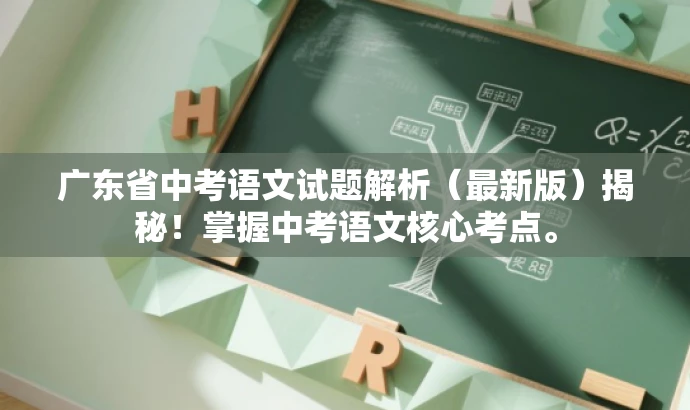 广东省中考语文试题解析(最新版)揭秘!掌握中考语文核心考点。 广东省中考语文试题解析(最新版)揭秘!掌握中考语文核心考点。