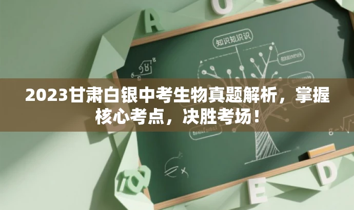 2023甘肃白银中考生物真题解析,掌握核心考点,决胜考场! 2023甘肃白银中考生物真题解析,掌握核心考点,决胜考场!