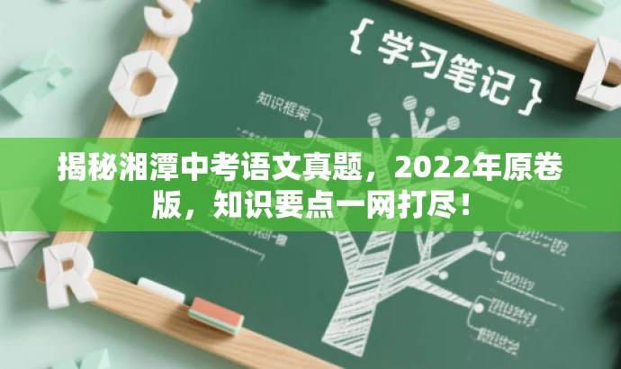 揭秘湘潭中考语文真题,2022年原卷版,知识要点一网打尽! 揭秘湘潭中考语文真题,2022年原卷版,知识要点一网打尽!