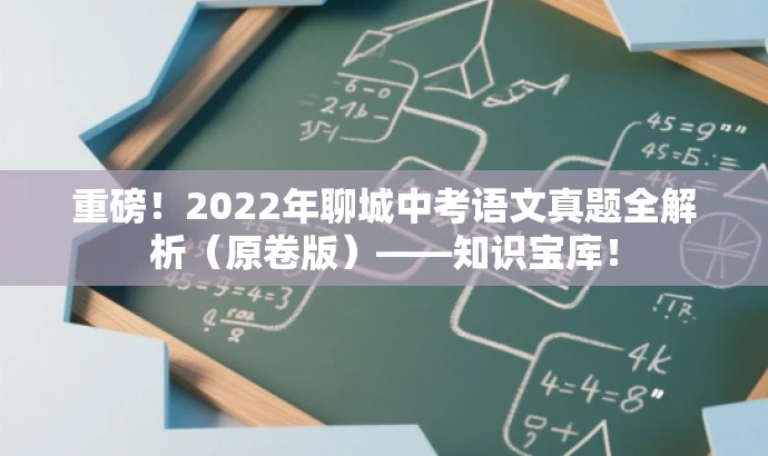 重磅!2022年聊城中考语文真题全解析(原卷版)——知识宝库! 重磅!2022年聊城中考语文真题全解析(原卷版)——知识宝库!