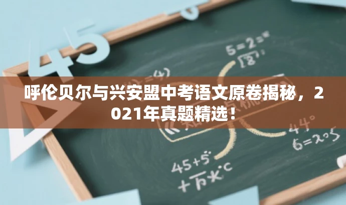 呼伦贝尔与兴安盟中考语文原卷揭秘,2021年真题精选! 呼伦贝尔与兴安盟中考语文原卷揭秘,2021年真题精选!