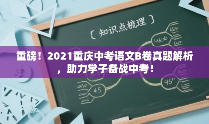 重磅!2021重庆中考语文B卷真题解析,助力学子备战中考! 重磅!2021重庆中考语文B卷真题解析,助力学子备战中考!