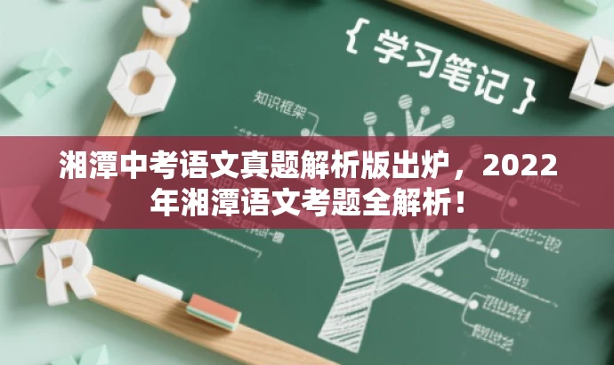 湘潭中考语文真题解析版出炉,2022年湘潭语文考题全解析! 湘潭中考语文真题解析版出炉,2022年湘潭语文考题全解析!