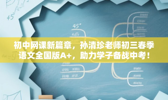 初中网课新篇章,孙清珍老师初三春季语文全国版A+,助力学子备战中考! 初中网课新篇章,孙清珍老师初三春季语文全国版A+,助力学子备战中考!