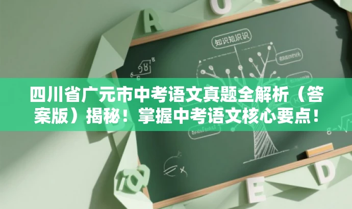 四川省广元市中考语文真题全解析(答案版)揭秘!掌握中考语文核心要点! 四川省广元市中考语文真题全解析(答案版)揭秘!掌握中考语文核心要点!