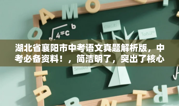 湖北省襄阳市中考语文真题解析版,中考必备资料!,简洁明了,突出了核心价值和目标人群需求,同时语言有吸引力,符合营销效果的要求。 湖北省襄阳市中考语文真题解析版,中考必备资料!,简洁明了,突出了核心价值和目标人群需求,同时语言有吸引力,符合营销效果的要求。