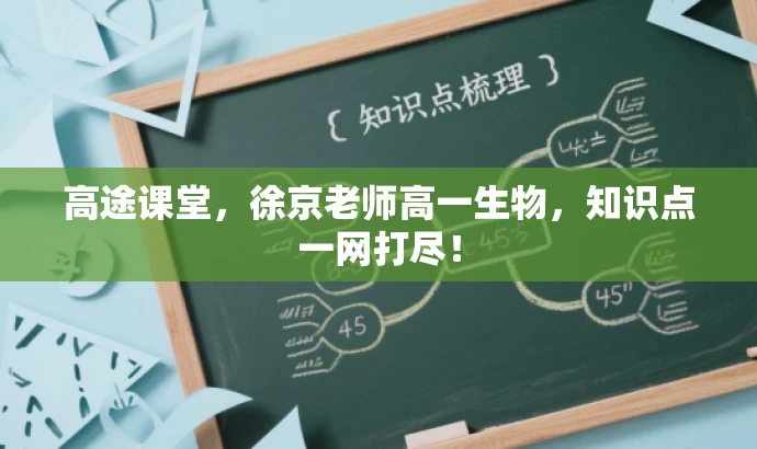 高途课堂,徐京老师高一生物,知识点一网打尽! 高途课堂,徐京老师高一生物,知识点一网打尽!