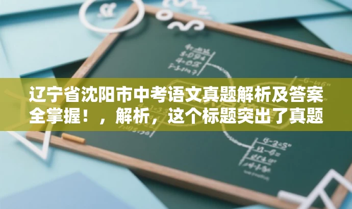 辽宁省沈阳市中考语文真题解析及答案全掌握！，解析，这个标题突出了真题解析和答案全掌握的核心价值，同时使用了简洁的语言来吸引目标人群的注意力。