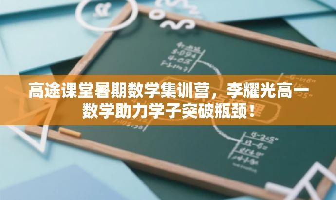 高途课堂暑期数学集训营,李耀光高一数学助力学子突破瓶颈! 高途课堂暑期数学集训营,李耀光高一数学助力学子突破瓶颈!