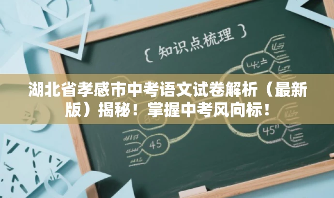 湖北省孝感市中考语文试卷解析(最新版)揭秘!掌握中考风向标! 湖北省孝感市中考语文试卷解析(最新版)揭秘!掌握中考风向标!