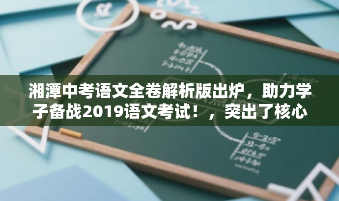 湘潭中考语文全卷解析版出炉，助力学子备战2019语文考试！，突出了核心价值，即中考语文试卷的全卷解析版，同时使用了具有吸引力的语言来吸引目标人群的注意力，旨在帮助考生更好地备战中考语文考试。