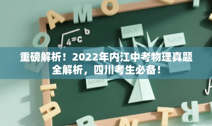 重磅解析!2022年内江中考物理真题全解析,四川考生必备! 重磅解析!2022年内江中考物理真题全解析,四川考生必备!