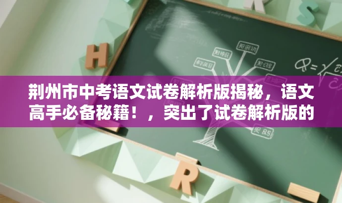 荆州市中考语文试卷解析版揭秘,语文高手必备秘籍!,突出了试卷解析版的核心价值,强调对中考语文试卷的深度解析,同时用高手必备秘籍来吸引目标人群的注意力,语言简洁且具有吸引力。 荆州市中考语文试卷解析版揭秘,语文高手必备秘籍!,突出了试卷解析版的核心价值,强调对中考语文试卷的深度解析,同时用高手必备秘籍来吸引目标人群的注意力,语言简洁且具有吸引力。