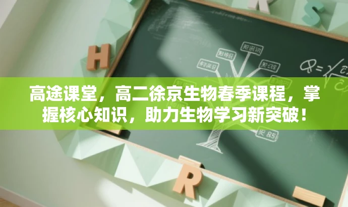 高途课堂,高二徐京生物春季课程,掌握核心知识,助力生物学习新突破! 高途课堂,高二徐京生物春季课程,掌握核心知识,助力生物学习新突破!