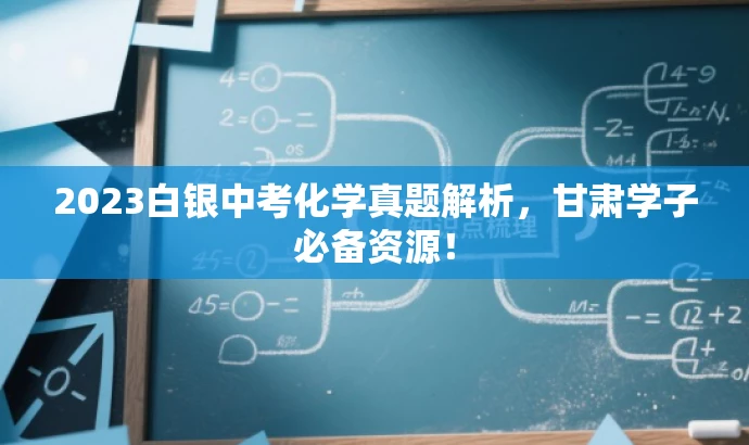 2023白银中考化学真题解析,甘肃学子必备资源! 2023白银中考化学真题解析,甘肃学子必备资源!