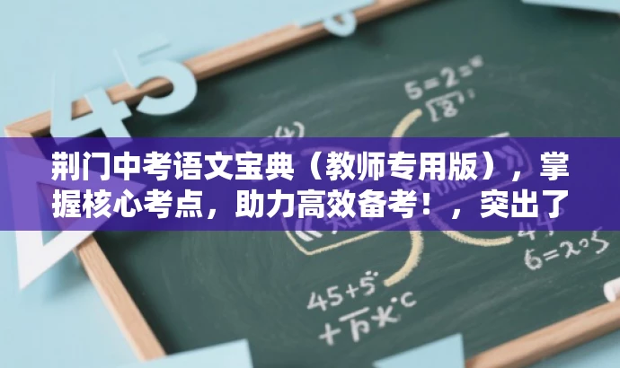 荆门中考语文宝典(教师专用版),掌握核心考点,助力高效备考!,突出了中考语文的核心价值,强调了教师专用版的特点,同时使用了有吸引力的语言来吸引目标人群的注意力。 荆门中考语文宝典(教师专用版),掌握核心考点,助力高效备考!,突出了中考语文的核心价值,强调了教师专用版的特点,同时使用了有吸引力的语言来吸引目标人群的注意力。