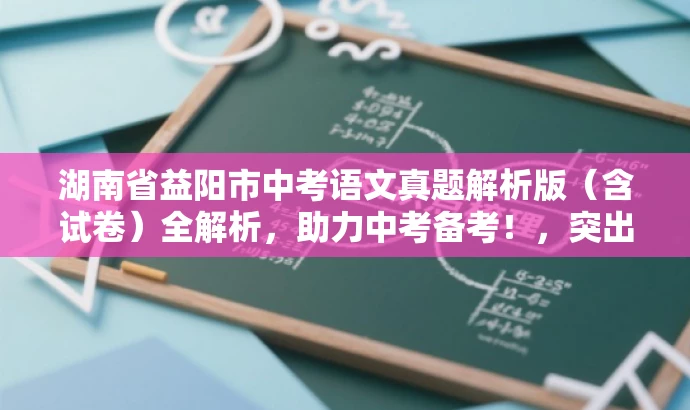 湖南省益阳市中考语文真题解析版(含试卷)全解析,助力中考备考!,突出了核心价值,强调了试卷中包含解析版,有助于吸引目标人群的注意力,提高点击率和分享率。 湖南省益阳市中考语文真题解析版(含试卷)全解析,助力中考备考!,突出了核心价值,强调了试卷中包含解析版,有助于吸引目标人群的注意力,提高点击率和分享率。