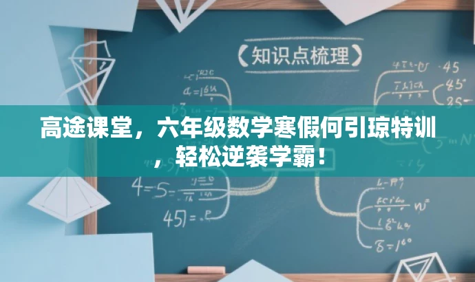 高途课堂,六年级数学寒假何引琼特训,轻松逆袭学霸! 高途课堂,六年级数学寒假何引琼特训,轻松逆袭学霸!