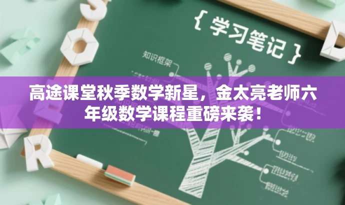 高途课堂秋季数学新星，金太亮老师六年级数学课程重磅来袭！