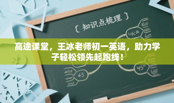 高途课堂，王冰老师初一英语，助力学子轻松领先起跑线！