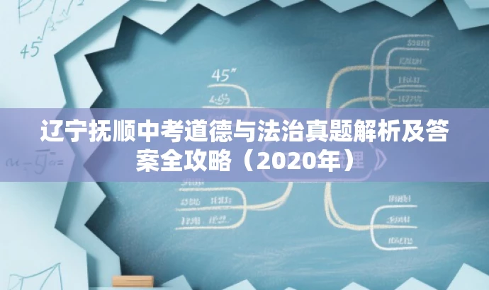 辽宁抚顺中考道德与法治真题解析及答案全攻略(2020年) 辽宁抚顺中考道德与法治真题解析及答案全攻略(2020年)