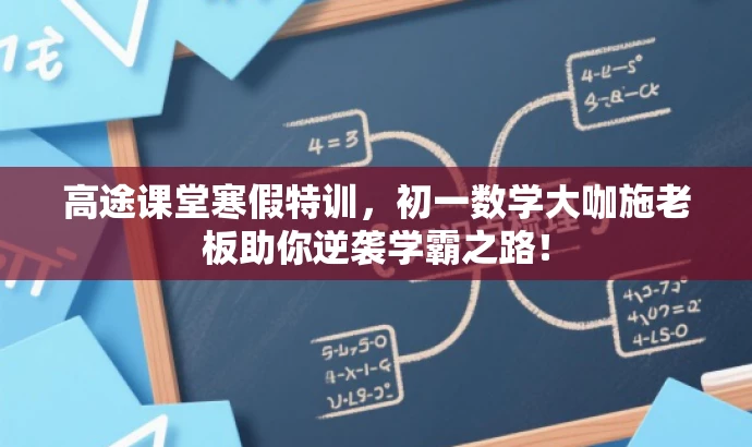 高途课堂寒假特训,初一数学大咖施老板助你逆袭学霸之路! 高途课堂寒假特训,初一数学大咖施老板助你逆袭学霸之路!