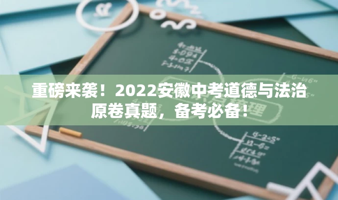 重磅来袭!2022安徽中考道德与法治原卷真题,备考必备! 重磅来袭!2022安徽中考道德与法治原卷真题,备考必备!